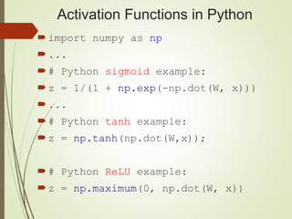 Activation Functions in Python
import numpy as np
...
# Python sigmoid example:
z = 1/(1 + np.exp(-np.dot(W, x)))
...
# Python tanh example:
z = np.tanh(np.dot(W,x));
# Python ReLU example:
z = np.maximum(0, np.dot(W, x))
 