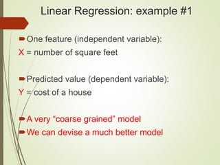 Linear Regression: example #1
One feature (independent variable):
X = number of square feet
Predicted value (dependent variable):
Y = cost of a house
A very “coarse grained” model
We can devise a much better model
 