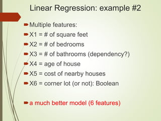 Linear Regression: example #2
Multiple features:
X1 = # of square feet
X2 = # of bedrooms
X3 = # of bathrooms (dependency?)
X4 = age of house
X5 = cost of nearby houses
X6 = corner lot (or not): Boolean
a much better model (6 features)
 