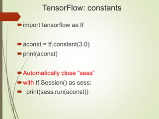 TensorFlow: constants
import tensorflow as tf
aconst = tf.constant(3.0)
print(aconst)
Automatically close “sess”
with tf.Session() as sess:
 print(sess.run(aconst))
 