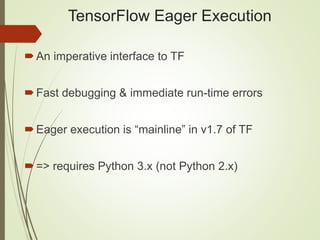 TensorFlow Eager Execution
An imperative interface to TF
Fast debugging & immediate run-time errors
Eager execution is “mainline” in v1.7 of TF
=> requires Python 3.x (not Python 2.x)
 