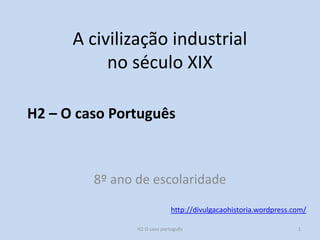 H2 – O caso Português
http://divulgacaohistoria.wordpress.com/
A civilização industrial
no século XIX
8º ano de escolaridade
H2 O caso português 1
 
