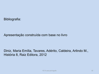 Bibliografia:
Apresentação construída com base no livro
Diniz, Maria Emília, Tavares, Adérito, Caldeira, Arlindo M.,
História 8, Raiz Editora, 2012
H2 O caso português 16
 