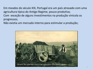 H2 O caso português 3
Em meados do século XIX, Portugal era um país atrasado com uma
agricultura típica do Antigo Regime, pouco produtiva;
Com exceção de alguns investimentos na produção vinícola os
progressos;
Não existia um mercado interno para estimular a produção;
 