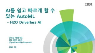 AI를 쉽고 빠르게 할 수
있는 AutoML
- H2O Driverless AI
2020 1Q
권오윤 영업대표
010-4995-6649
(OyunKwon@kr.ibm.com)
 