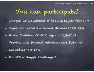 H2O Deep Learning, @ArnoCandel
You can participate!
47
- Images: Convolutional & Pooling Layers PUB-644
- Sequences: Recurrent Neural Networks PUB-1052
- Faster Training: GPGPU support PUB-1013
- Pre-Training: Stacked Auto-Encoders PUB-1014
- Ensembles PUB-1072
- Use H2O at Kaggle Challenges!
 