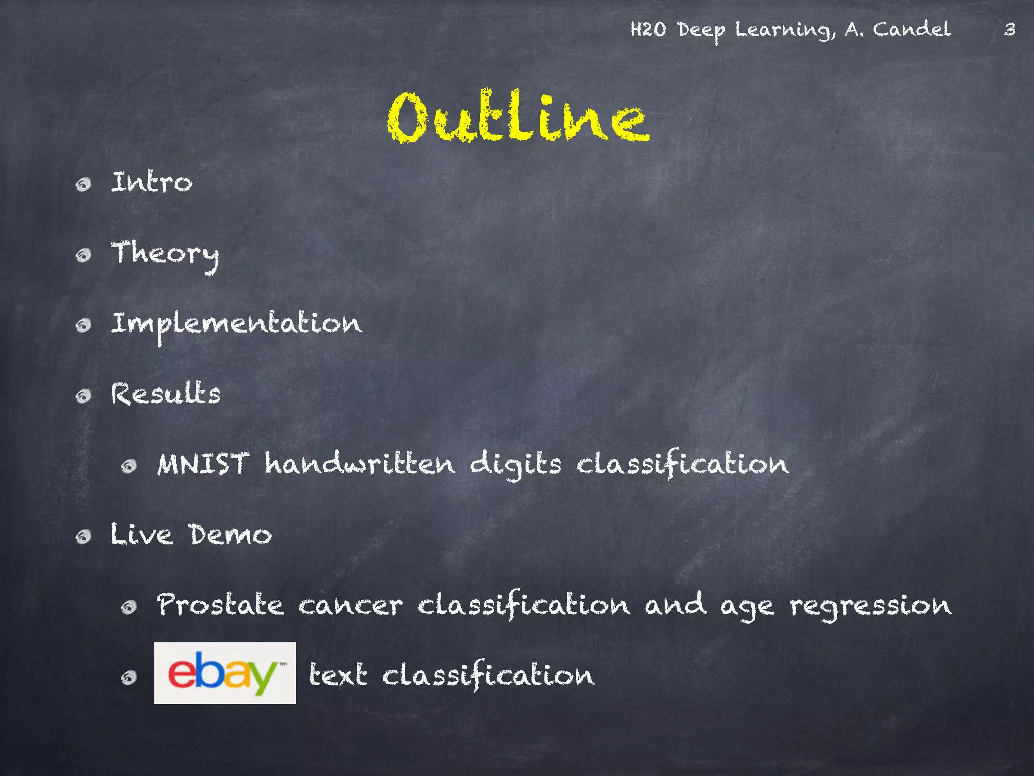 H2O Deep Learning, A. Candel
Outline
Intro
Theory
Implementation
Results
MNIST handwritten digits classification
Live Demo
Prostate cancer classification and age regression
text classification
3
 