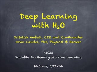 Deep Learning
with H2O
!
H2O.ai 
Scalable In-Memory Machine Learning
!
Webinar, 5/21/14
SriSatish Ambati, CEO and Co-Founder
Arno Candel, PhD, Physicst & Hacker
 