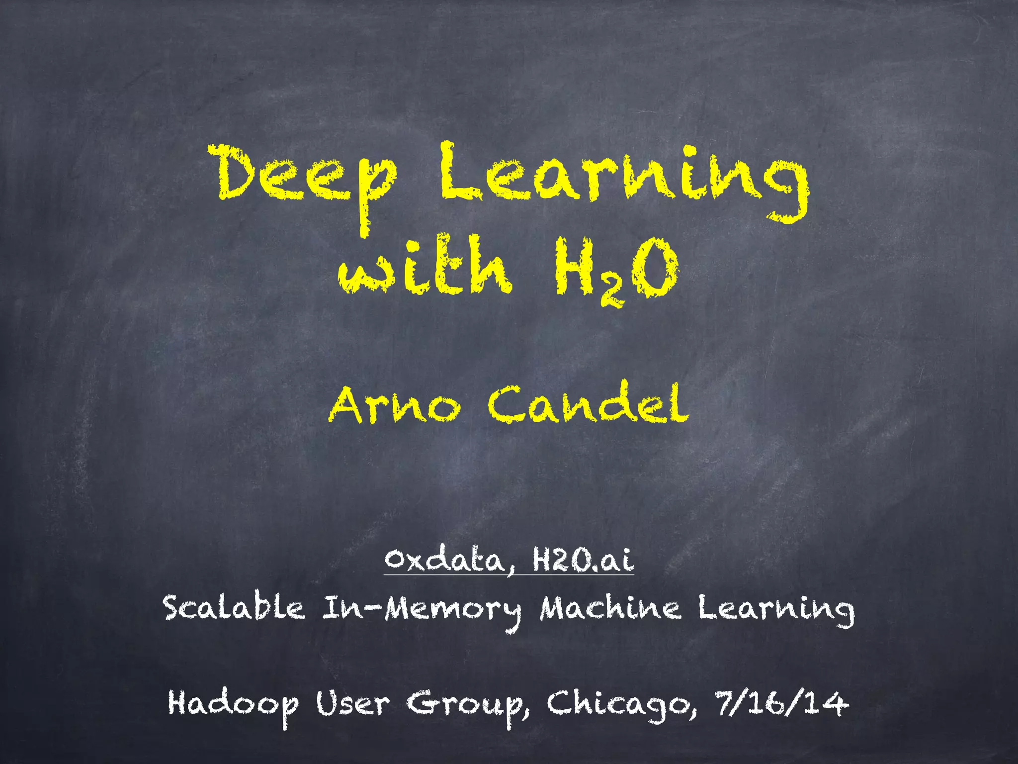 Deep Learning
with H2O
!
0xdata, H2O.ai 
Scalable In-Memory Machine Learning
!
Hadoop User Group, Chicago, 7/16/14
Arno Candel
 