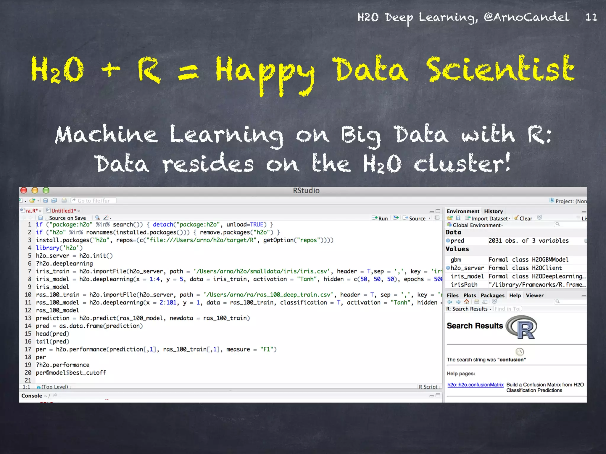 H2O Deep Learning, @ArnoCandel
H2O + R = Happy Data Scientist
11
Machine Learning on Big Data with R: 
Data resides on the H2O cluster!
 