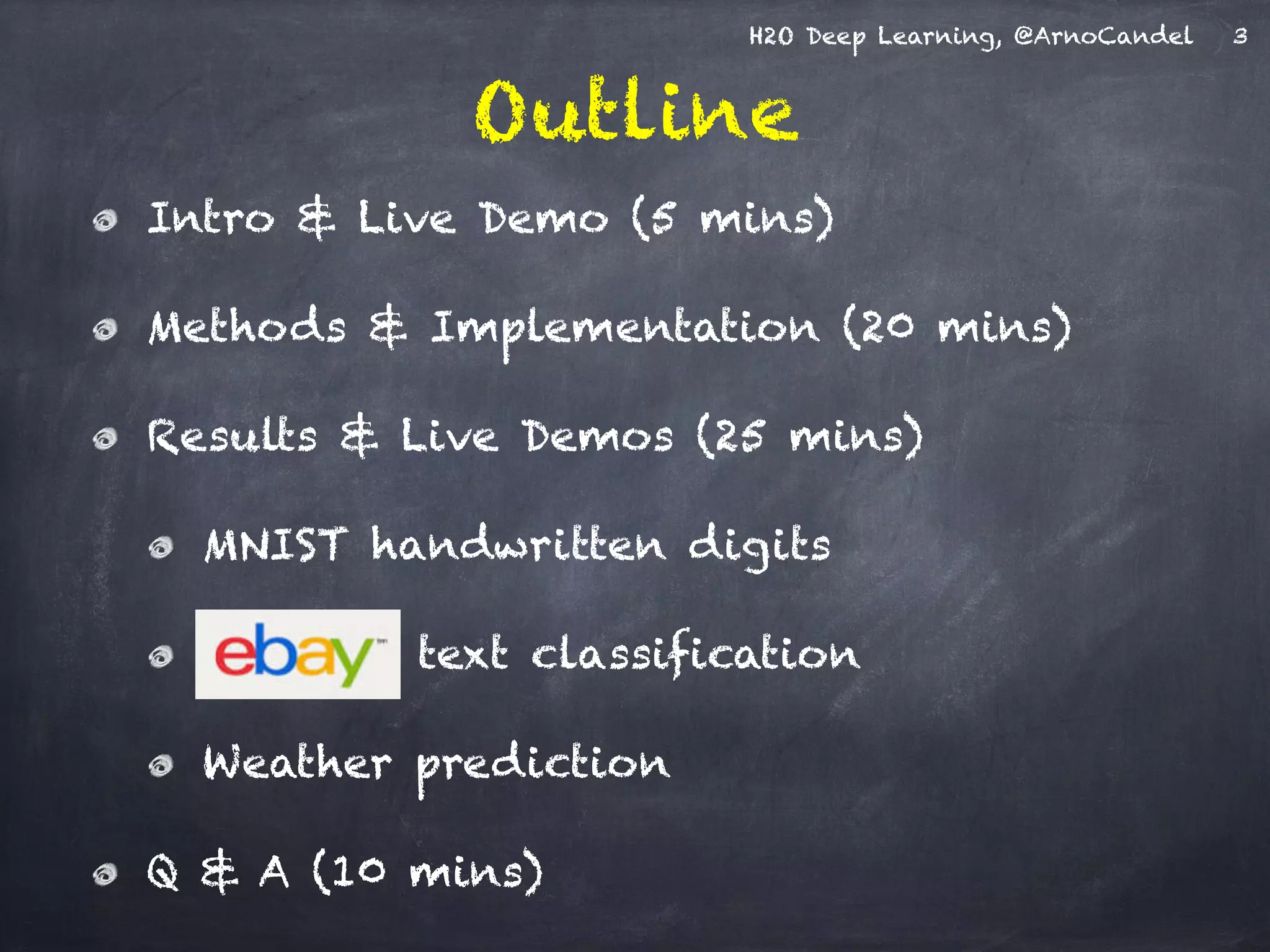 H2O Deep Learning, @ArnoCandel
Outline
Intro & Live Demo (5 mins)
Methods & Implementation (20 mins)
Results & Live Demos (25 mins)
MNIST handwritten digits
text classification
Weather prediction
Q & A (10 mins)
3
 