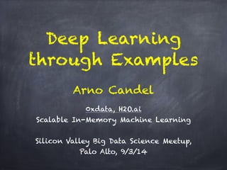 Deep Learning 
through Examples 
Arno Candel 
! 
0xdata, H2O.ai 
Scalable In-Memory Machine Learning 
! 
Silicon Valley Big Data Science Meetup, 
Palo Alto, 9/3/14 
! 
 