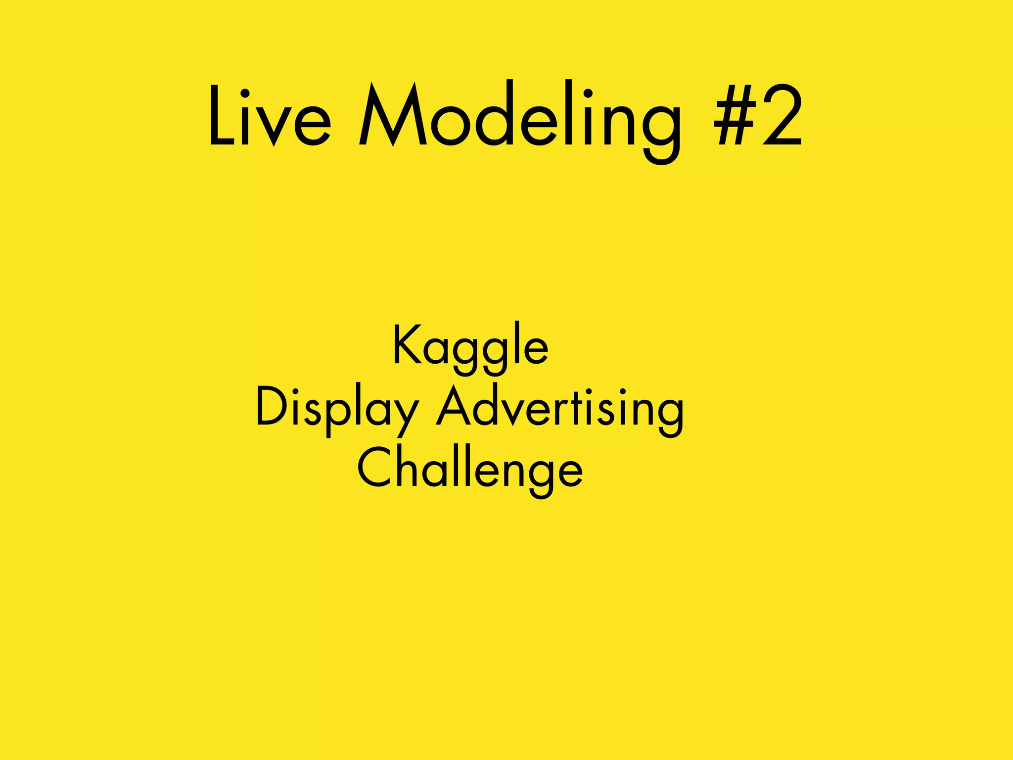 Live Modeling #2 
Kaggle 
Display Advertising 
Challenge 
 