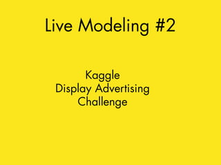 Live Modeling #2 
Kaggle 
Display Advertising 
Challenge 
 