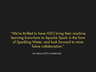 “We're thrilled to have H2O bring their machine 
learning know-how to Apache Spark in the form 
of Sparkling Water, and look forward to more 
future collaboration.” 
–Ion Stoica (CEO, Databricks) 
 