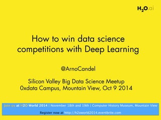 How to win data science 
competitions with Deep Learning 
@ArnoCandel 
Silicon Valley Big Data Science Meetup 
0xdata Campus, Mountain View, Oct 9 2014 
Join us at H2O World 2014 | November 18th and 19th | Computer History Museum, Mountain View 
! 
Register now at http://h2oworld2014.eventbrite.com 
 