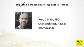Top	
  10	
  13	
  Deep	
  Learning	
  Tips	
  &	
  Tricks
Arno	
  Candel,	
  PhD	
  
Chief	
  Architect,	
  H2O.ai	
  
@ArnoCandel
 