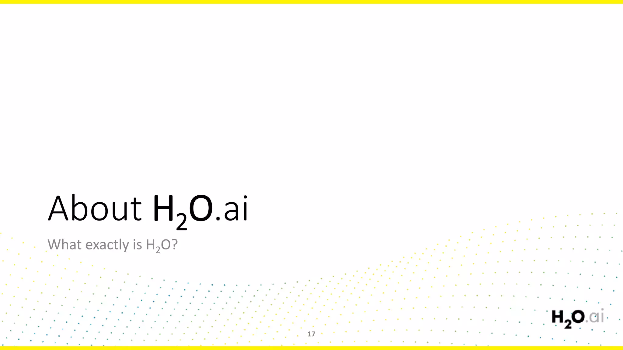 About H2O.ai
What exactly is H2O?
17
 