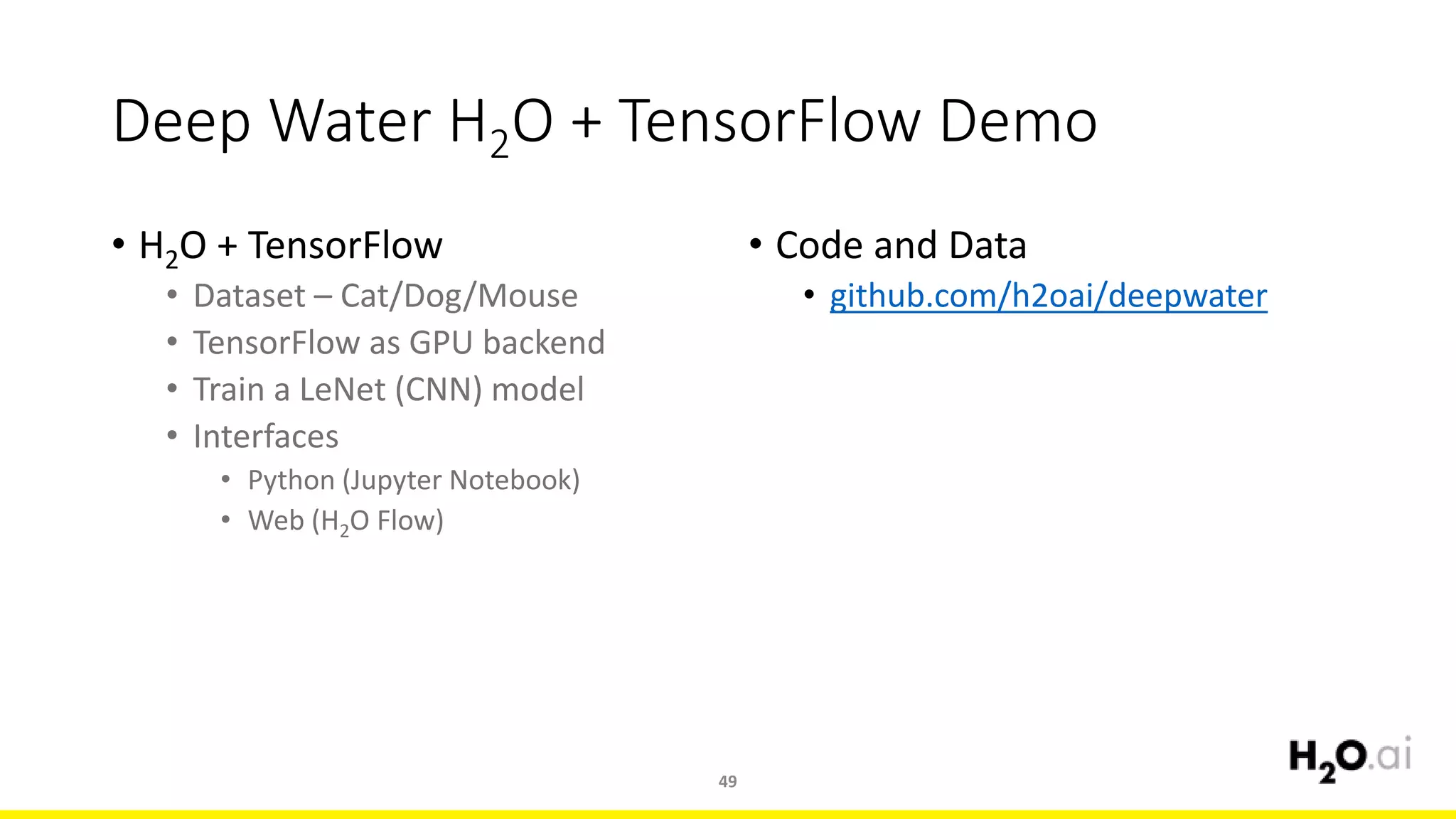 Deep Water H2O + TensorFlow Demo
• H2O + TensorFlow
• Dataset – Cat/Dog/Mouse
• TensorFlow as GPU backend
• Train a LeNet (CNN) model
• Interfaces
• Python (Jupyter Notebook)
• Web (H2O Flow)
• Code and Data
• github.com/h2oai/deepwater
49
 