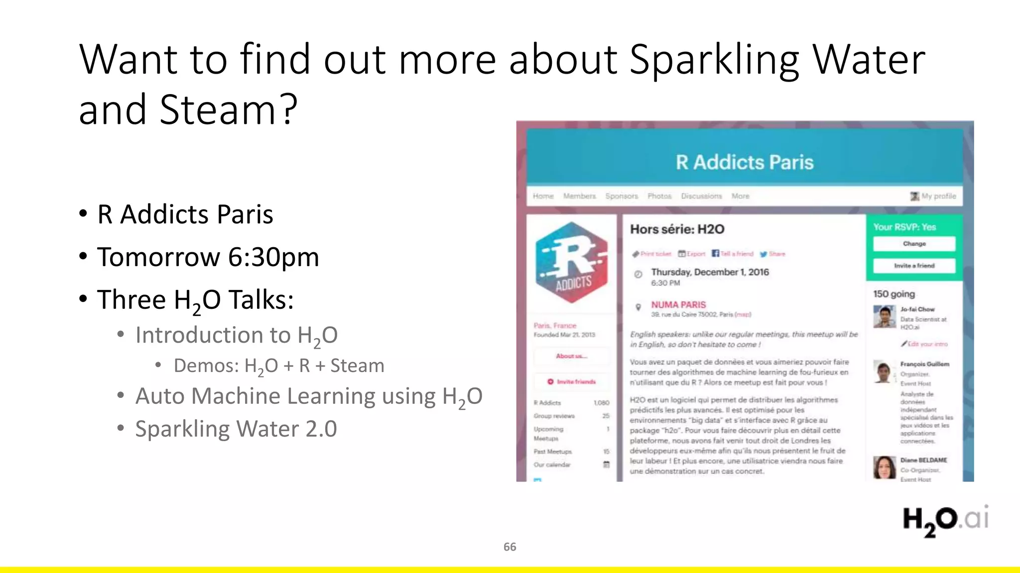 Want to find out more about Sparkling Water
and Steam?
• R Addicts Paris
• Tomorrow 6:30pm
• Three H2O Talks:
• Introduction to H2O
• Demos: H2O + R + Steam
• Auto Machine Learning using H2O
• Sparkling Water 2.0
66
 