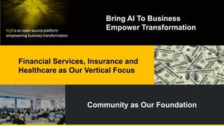 Bring AI To Business
Empower Transformation
Financial Services, Insurance and
Healthcare as Our Vertical Focus
Community as Our Foundation
H2O is an open source platform
empowering business transformation
 