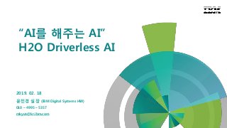 “AI를 해주는 AI”
H2O Driverless AI
2019. 02. 18
윤민경 실장 (IBM Digital Systems HW)
010 – 4995 – 5357
mkyun@kr.ibm.com
 