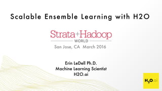 Scalable Ensemble Learning with H2O
Erin LeDell Ph.D. 
Machine Learning Scientist 
H2O.ai
San Jose, CA March 2016
 