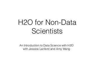 H2O for Non-Data
Scientists
An Introduction to Data Science with H2O
with Jessica Lanford and Amy Wang
 