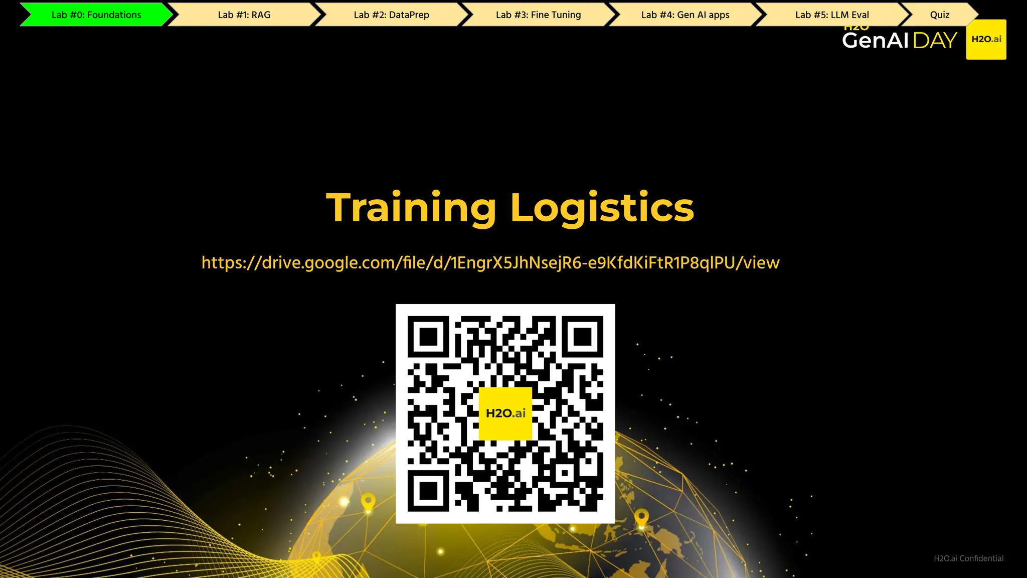 H2O.ai Conﬁdential
Training Logistics
https://drive.google.com/ﬁle/d/1EngrX5JhNsejR6-e9KfdKiFtR1P8qlPU/view
Lab #0: Foundations Lab #1: RAG Lab #2: GenAI Apps Lab #3: Fine Tuning Lab #4: DataPrep Lab #5: LLM Eval Quiz
Lab #0: Foundations Lab #1: RAG Lab #2: GenAI Apps Lab #3: Fine Tuning Lab #4: DataPrep Lab #5: LLM Eval Quiz
Lab #0: Foundations Lab #1: RAG Lab #2: DataPrep Lab #3: Fine Tuning Lab #4: Gen AI apps Lab #5: LLM Eval Quiz
 