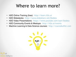 H2O.ai 
Machine Intelligence
Where to learn more?
• H2O Online Training (free): http://learn.h2o.ai
• H2O Slidedecks: http://www.slideshare.net/0xdata
• H2O Video Presentations: https://www.youtube.com/user/0xdata
• H2O Community Events & Meetups: http://h2o.ai/events
• Machine Learning & Data Science courses: http://coursebuffet.com
 