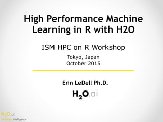 H2O.ai 
Machine Intelligence
High Performance Machine
Learning in R with H2O
Erin LeDell Ph.D.
ISM HPC on R Workshop
Tokyo, Japan 
October 2015
 