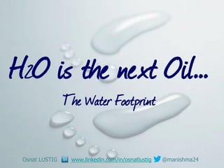 H2O is the next Oil…
The Water Footprint
Osnat LUSTIG www.linkedin.com/in/osnatlustig @manishma24
 