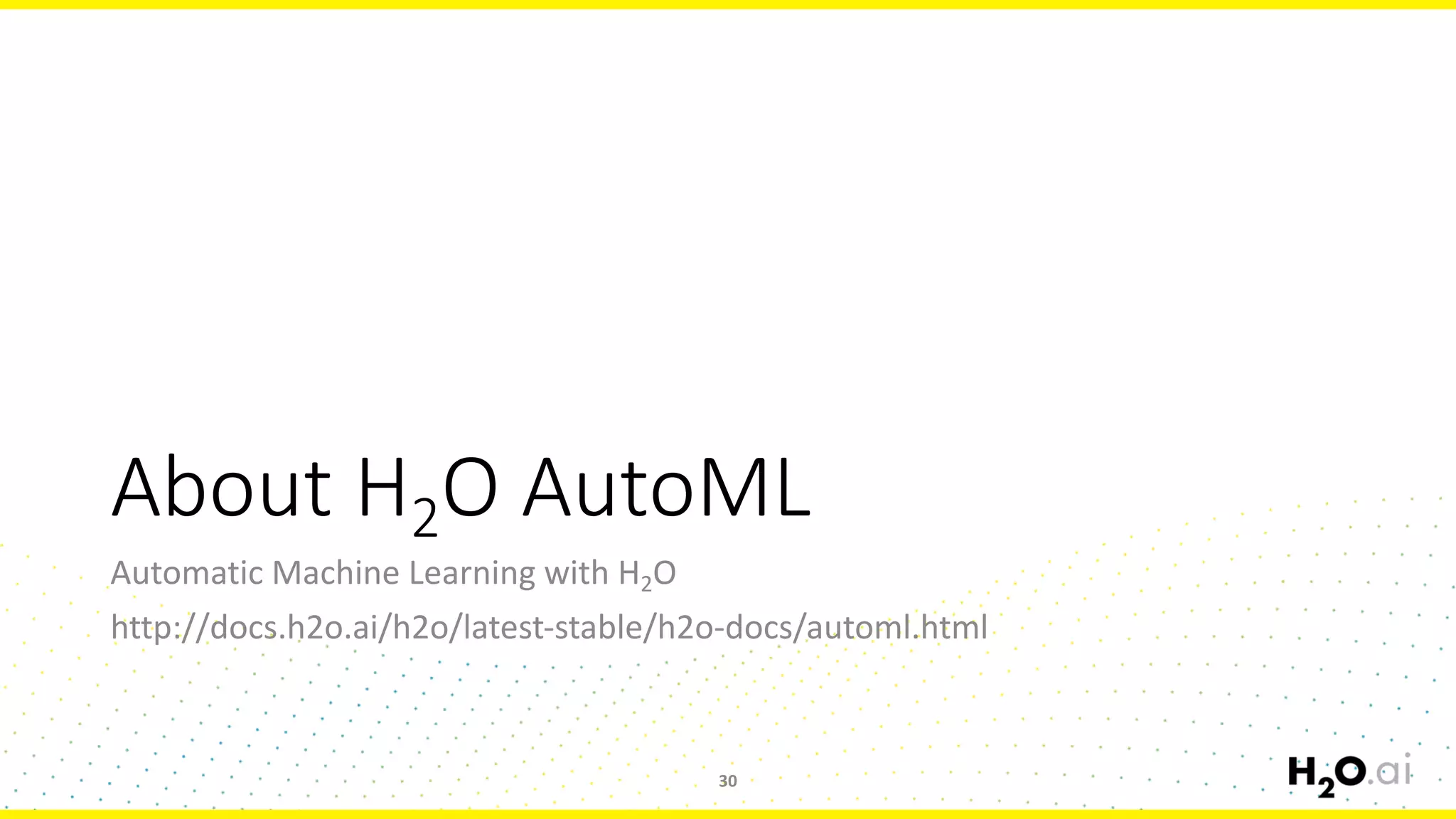 About	H2O	AutoML
30
Automatic	Machine	Learning	with	H2O
http://docs.h2o.ai/h2o/latest-stable/h2o-docs/automl.html
 