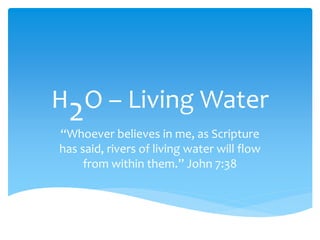 H2O – Living Water
“Whoever believes in me, as Scripture
has said, rivers of living water will flow
from within them.” John 7:38
 