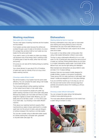 Washing machines                                             Dishwashers
Save water with a front loader                               Washing dishes by hand or machine
The two main types of washing machines are front loaders     Running a dishwasher once a day uses no more water
and top loaders.                                             than washing and rinsing dishes by hand in the sink.
Front loaders use less water because the clothes are         Dishwashers are now more water efﬁcient and use
tumbled through a pool of water at the bottom of a drum.     between 15 and 20 litres per cycle, equal to two to three
On average they use about half as much water as a top        sinks full of water.
loader for the same wash load.                               If you wash or rinse dishes under running water, then
If you wash in warm or hot water you halve your energy       using a fully loaded dishwasher is likely to save water.
use because most of the energy used in washing a load        The key to using a dishwasher efﬁciently is to run it only
of clothes goes to heat the water, rather than the motor     when it is full. A partial load uses exactly the same amount
and pumps.                                                   of water as a full load. Rinsing dishes before you put them
Of course you can save all this heating energy by washing    in a modern dishwasher wastes water. Just scrape off the
in cold water.                                               leftover food, and use the right setting and detergent.

Your critical decision to save about 20 to 25 kilolitres     Most standard size dishwashers are about 600mm wide
of water each year for a family of four is to buy a front    and take 12 to 14 place settings.
loader washing machine.                                      However, there are now several models designed for
                                                             smaller families, couples or one-person households.
                                                             These narrow 450 mm wide machines or half-height ‘dish
Choosing a water efﬁcient model
                                                             drawer’ models are designed for six to nine place settings.
Not all front loaders or top loaders have the same water
                                                             If you do not ﬁll the machine up in one day you can run
efﬁciency. You can compare the water rating of all models
                                                             the rinse and hold function which removes large food
at www.waterrating.gov.au.
                                                             particles and prevents odours from building up until you
The most water-efﬁcient clothes washing machines             do a full wash.
on the market have at least a 4 star water rating.
It is even more important for people who prefer top
                                                             Choosing a water efﬁcient dishwasher
loader washing machines to look at the water rating label.
Because top loaders use more water and there is a wide       You can compare the water rating of all dishwasher             H2OME A guide to permanent water savings in your home - Chapter Three
range from highest to lowest water efﬁciency, you can        models at www.waterrating.gov.au.
easily save 50 to 80 litres a wash - or 18 to 29 kl a year   The most water efﬁcient dishwashers on the market have
if you wash daily - by choosing a more water efﬁcient        a water rating of at least 3.5 stars.
machine.
Think about your washing machine’s capacity. Most
machines let you select a lower water level for a smaller
wash load, but the amount of water used per kilogram
of clothes increases if the machine is not fully loaded.
You can also consider using an alternative water supply
for clothes washing like a rainwater tank, greywater
or recycled water (see page 18).




                                                                                                                                         15
 