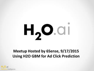H2O.ai
Machine Intelligence
Meetup Hosted by 6Sense, 9/17/2015
Using H2O GBM for Ad Click Prediction
 