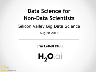 H2O.ai 
Machine Intelligence
Data Science for
Non-Data Scientists
Erin LeDell Ph.D.
Silicon Valley Big Data Science
August 2015
 