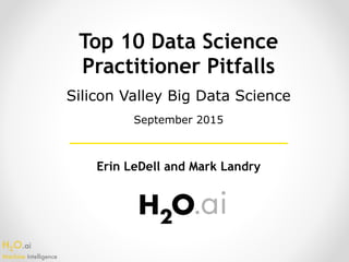 H2O.ai 
Machine Intelligence
Top 10 Data Science
Practitioner Pitfalls
Erin LeDell and Mark Landry
Silicon Valley Big Data Science
September 2015
 