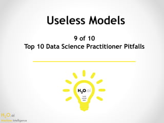 H2O.ai 
Machine Intelligence
Useless Models
9 of 10
Top 10 Data Science Practitioner Pitfalls
 