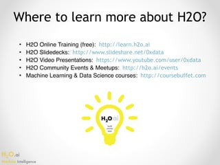 H2O.ai 
Machine Intelligence
Where to learn more about H2O?
• H2O Online Training (free): http://learn.h2o.ai
• H2O Slidedecks: http://www.slideshare.net/0xdata
• H2O Video Presentations: https://www.youtube.com/user/0xdata
• H2O Community Events & Meetups: http://h2o.ai/events
• Machine Learning & Data Science courses: http://coursebuffet.com
 