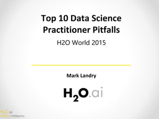 H2O.ai
Machine Intelligence
Top 10 Data Science
Practitioner Pitfalls
Mark Landry
H2O World 2015
 