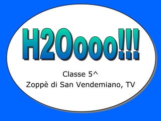Classe 5^ Zoppè di San Vendemiano, TV H2Oooo!!! 
