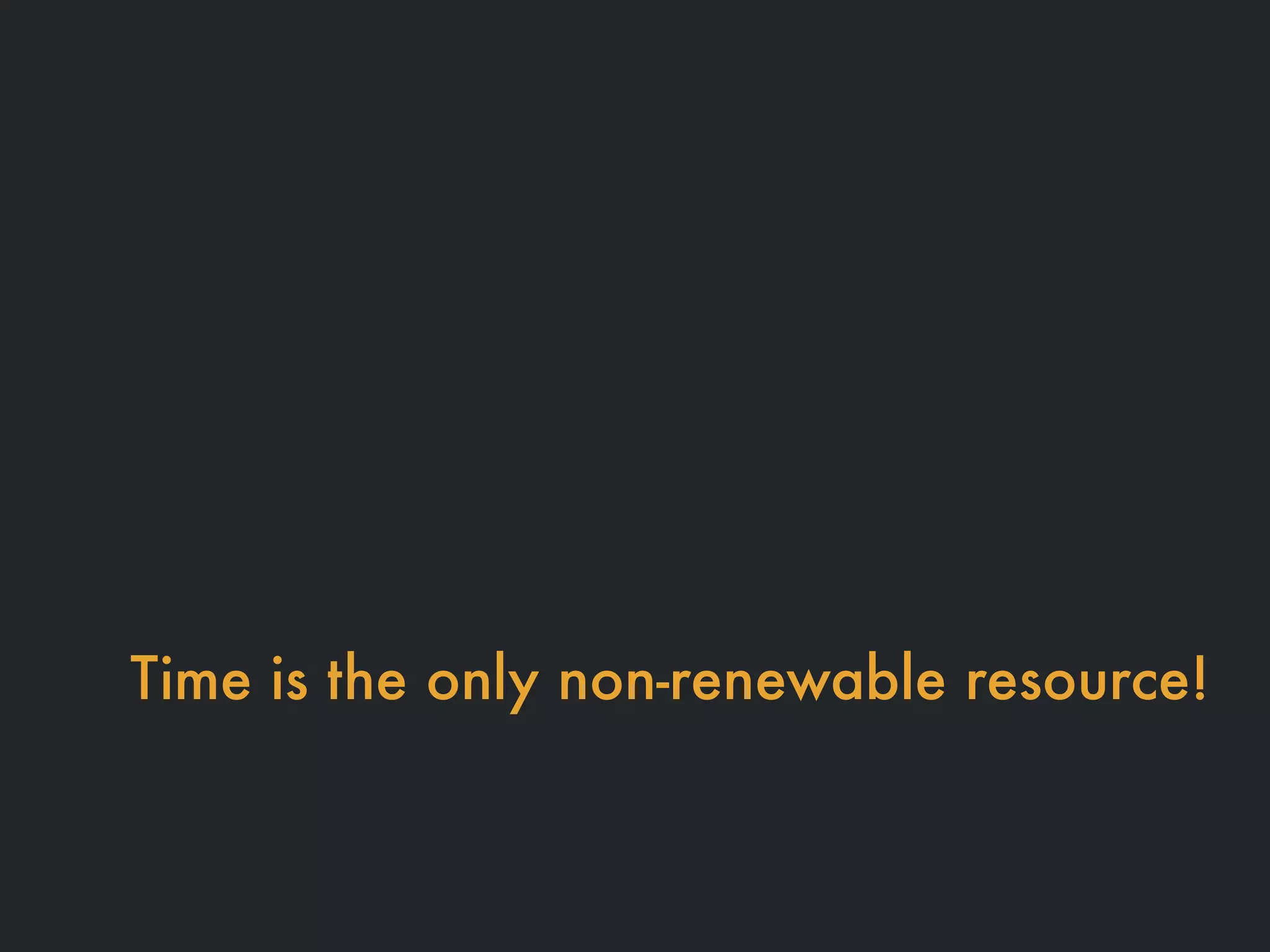 Time is the only non-renewable resource!
 