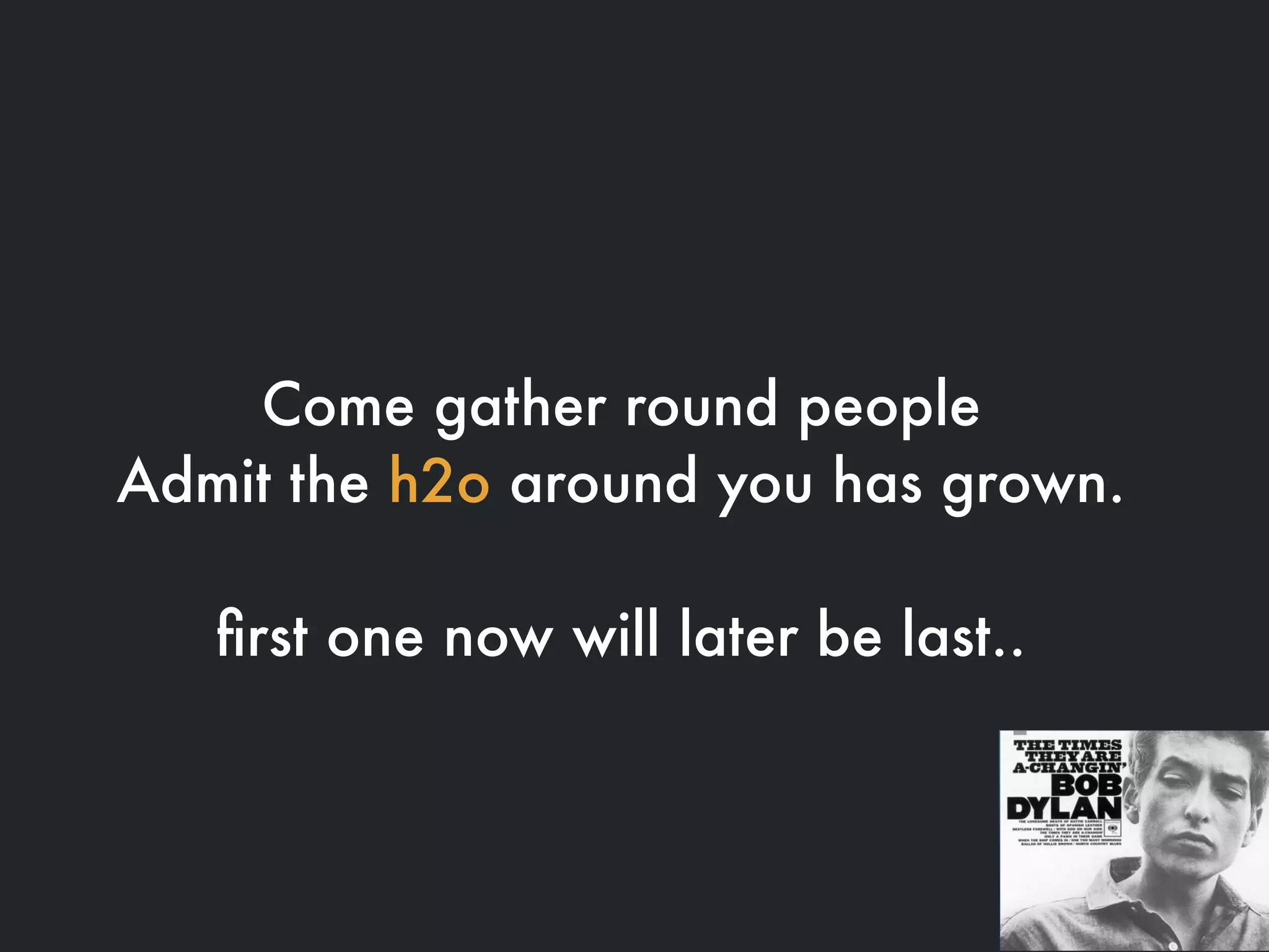 Come gather round people
Admit the h2o around you has grown.
ﬁrst one now will later be last..
 