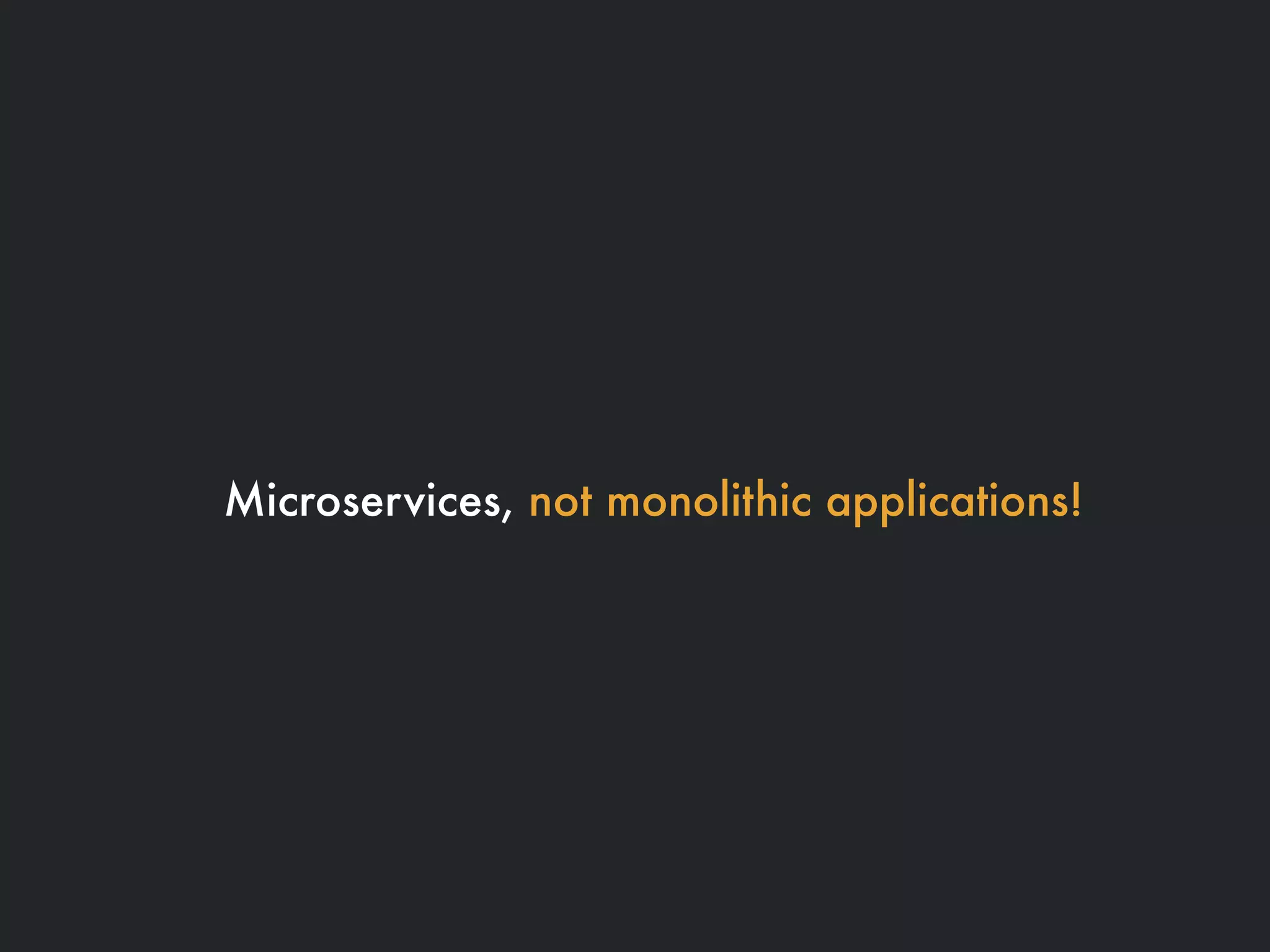 Microservices, not monolithic applications!
 