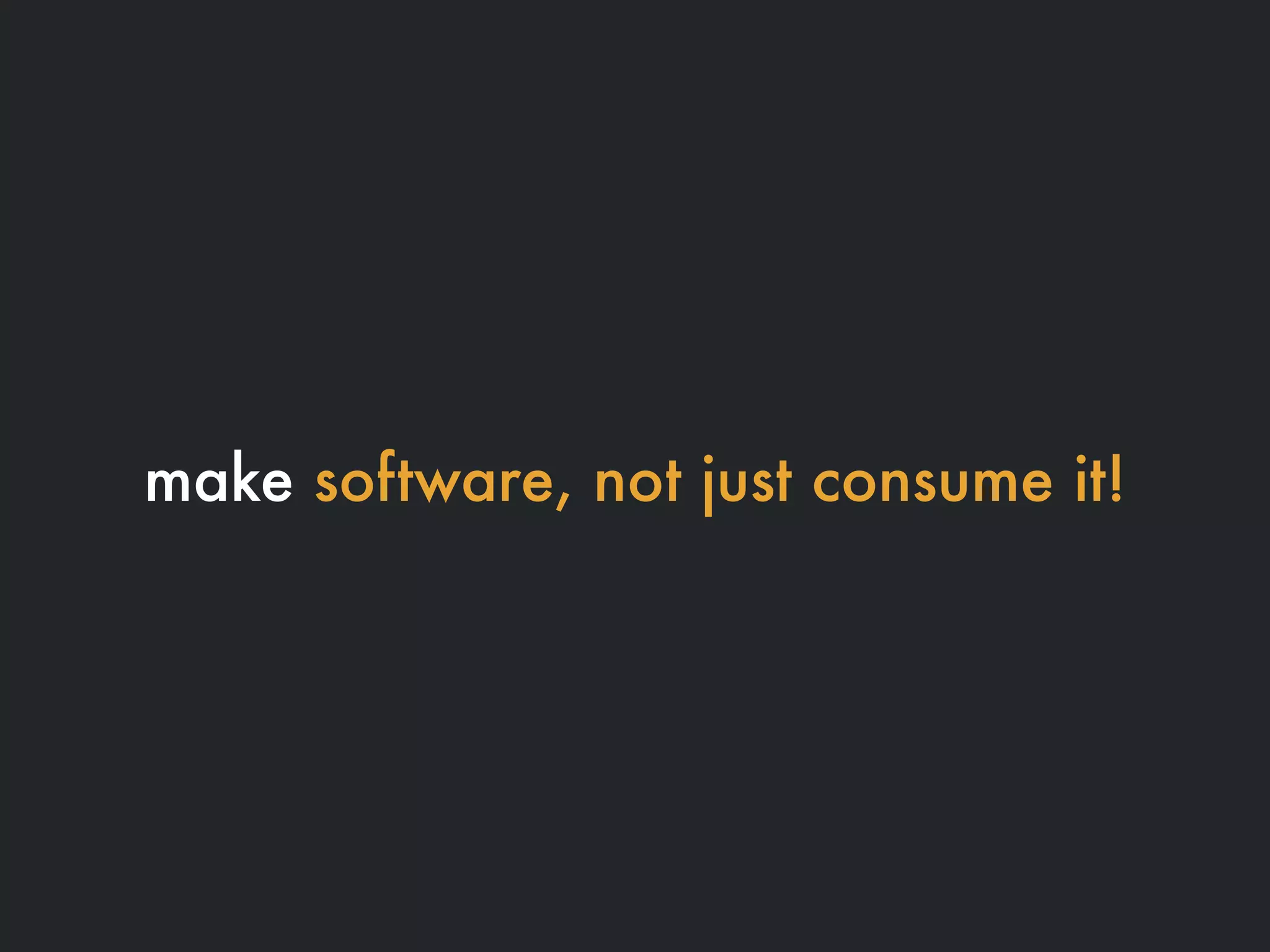 make software, not just consume it!
 