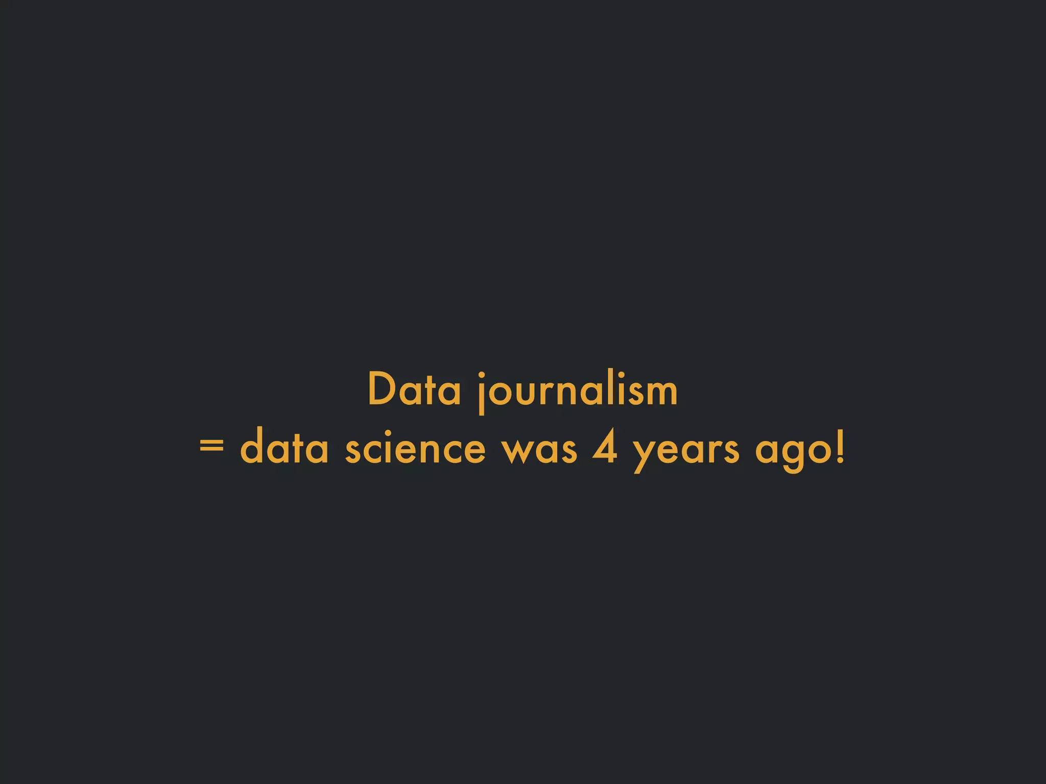 Data journalism
= data science was 4 years ago!
 