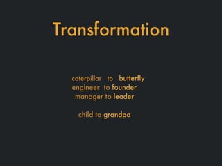 Transformation
caterpillar to butterﬂy
engineer to founder
manager to leader
child to grandpa
 