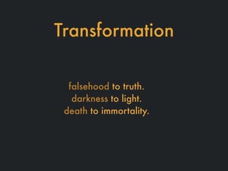 Transformation
falsehood to truth.
darkness to light.
death to immortality.
 
