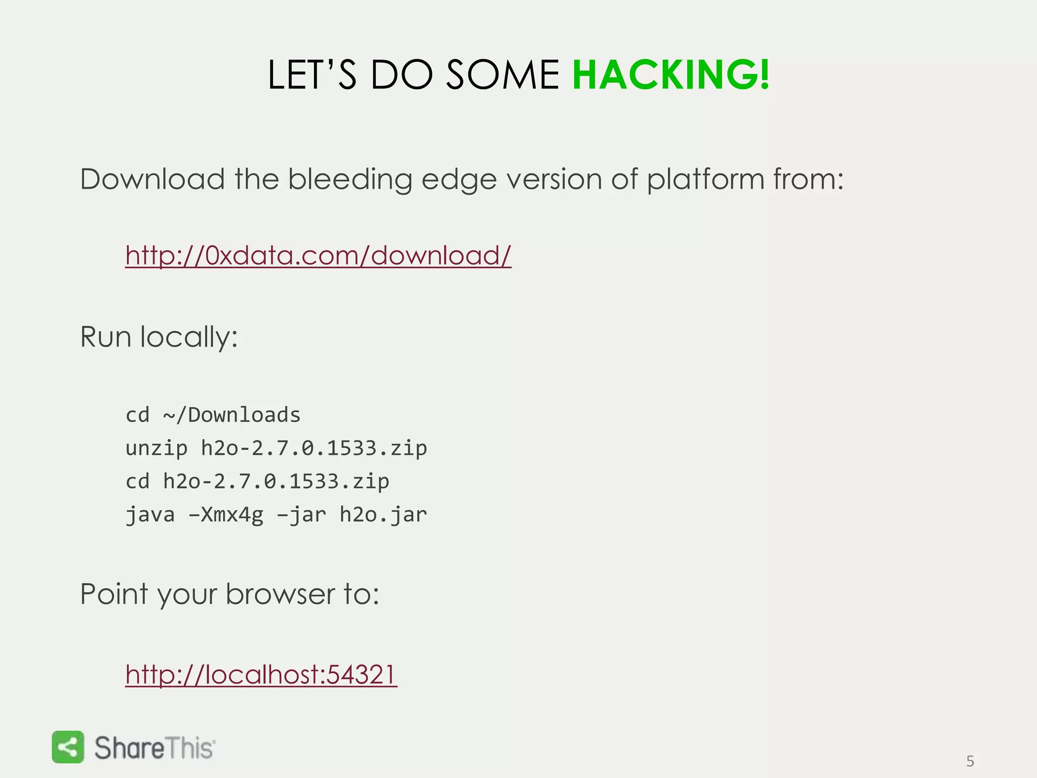 5 
LET’S DO SOME HACKING! 
Download the bleeding edge version of platform from: 
http://0xdata.com/download/ 
Run locally: 
cd ~/Downloads 
unzip h2o-2.7.0.1533.zip 
cd h2o-2.7.0.1533.zip 
java –Xmx4g –jar h2o.jar 
Point your browser to: 
http://localhost:54321 
 